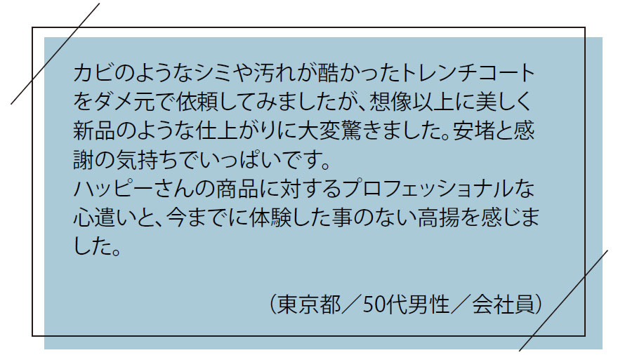 お客様の「お喜び」の声｜カビのようなシミや汚れが酷かったトレンチコートをダメ元で依頼してみましたが、想像以上に美しく新品のような仕上がりに大変驚きました。安堵と感謝の気持ちでいっぱいです。